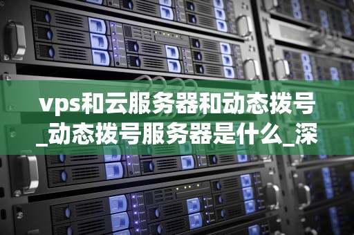 vps和云服务器和动态拨号_动态拨号服务器是什么_深入理解VPS、云服务器和动态拨号
