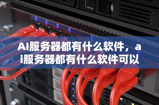 AI服务器都有什么软件，ai服务器都有什么软件可以用