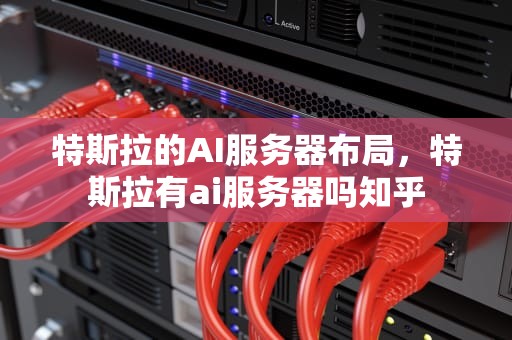 特斯拉的AI服务器布局，特斯拉有ai服务器吗知乎
