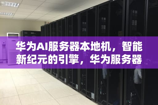 华为AI服务器本地机，智能新纪元的引擎，华为服务器ilo