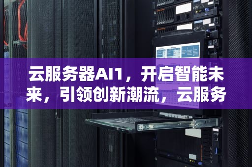 云服务器AI1，开启智能未来，引领创新潮流，云服务器ai智能化无人网络自动化