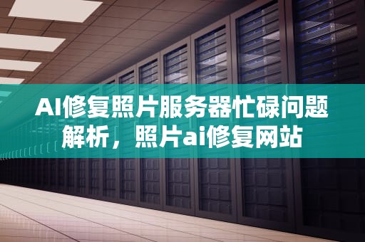 AI修复照片服务器忙碌问题解析，照片ai修复网站