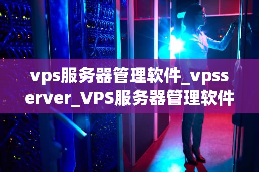 vps服务器管理软件_vpsserver_VPS服务器管理软件的全面解析