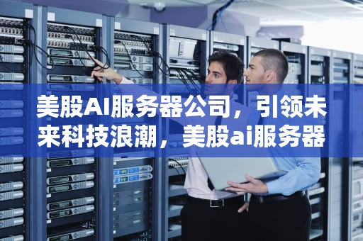 美股AI服务器公司，引领未来科技浪潮，美股ai服务器公司有哪些