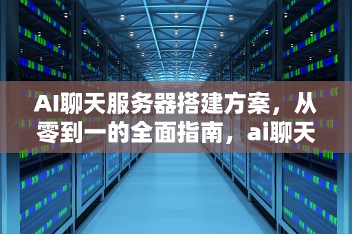 AI聊天服务器搭建方案，从零到一的全面指南，ai聊天服务器搭建方案怎么写