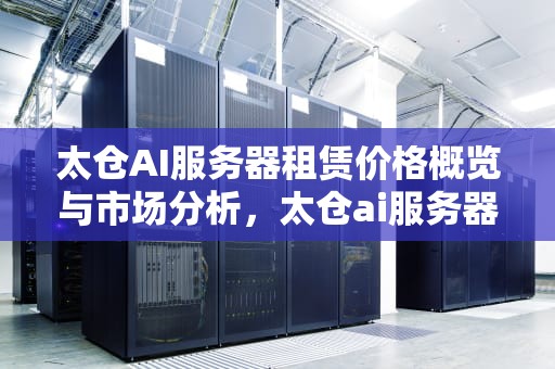 太仓AI服务器租赁价格概览与市场分析，太仓ai服务器租赁价格多少