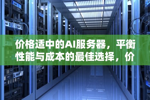 价格适中的AI服务器，平衡性能与成本的最佳选择，价格适中的ai服务器有哪些