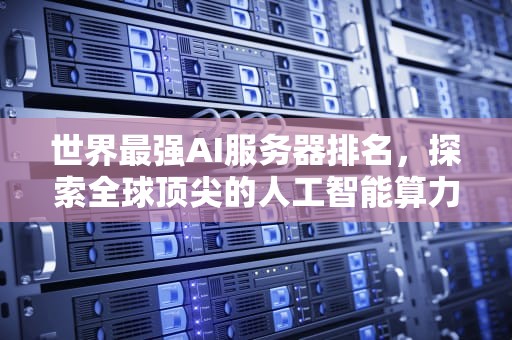 世界最强AI服务器排名，探索全球顶尖的人工智能算力引擎，世界最强ai服务器排名前十