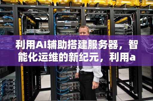 利用AI辅助搭建服务器，智能化运维的新纪元，利用ai辅助搭建服务器的方法