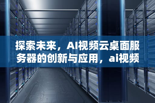 探索未来，AI视频云桌面服务器的创新与应用，ai视频云桌面服务器怎么用