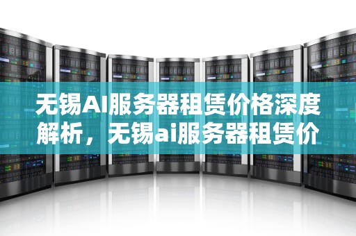无锡AI服务器租赁价格深度解析，无锡ai服务器租赁价格多少