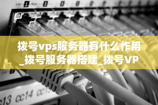 拨号vps服务器有什么作用_拨号服务器搭建_拨号VPS服务器的作用及其应用