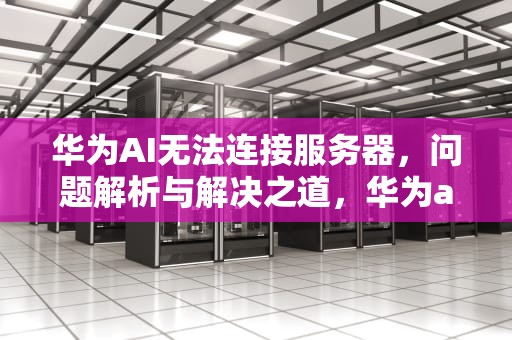 华为AI无法连接服务器，问题解析与解决之道，华为ai无法连接服务器怎么办