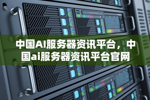 中国AI服务器资讯平台，中国ai服务器资讯平台官网