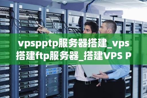 vpspptp服务器搭建_vps搭建ftp服务器_搭建VPS PPTP服务器的详细指南