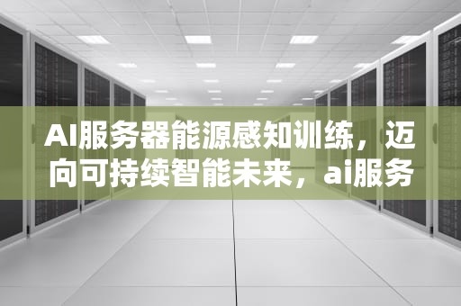 AI服务器能源感知训练，迈向可持续智能未来，ai服务器能源感知训练是什么