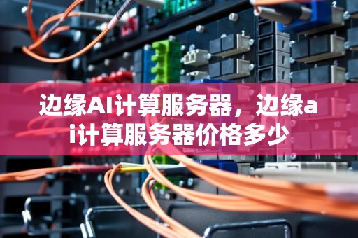 边缘AI计算服务器，边缘ai计算服务器价格多少