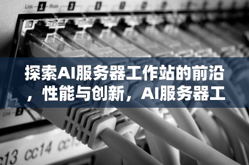 探索AI服务器工作站的前沿，性能与创新，AI服务器工作站-LKSHPC