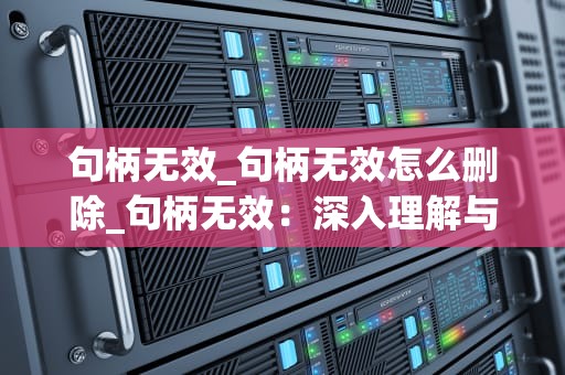 句柄无效_句柄无效怎么删除_句柄无效：深入理解与解决