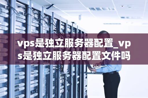 vps是独立服务器配置_vps是独立服务器配置文件吗_深入理解VPS独立服务器配置
