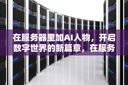在服务器里加AI人物，开启数字世界的新篇章，在服务器里加ai人物怎么加
