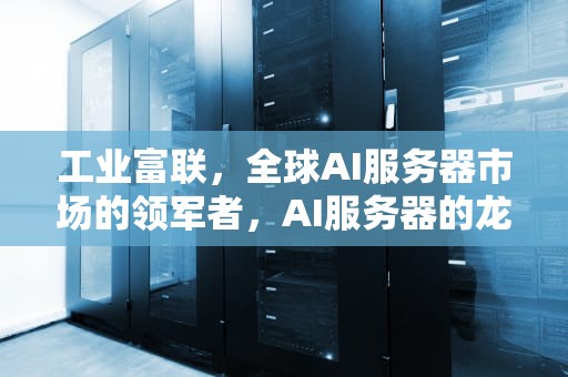 工业富联，全球AI服务器市场的领军者，AI服务器的龙头公司,人工智能服务器连续三年全球第一