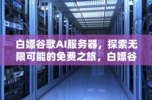 白嫖谷歌AI服务器，探索无限可能的免费之旅，白嫖谷歌ai服务器下载