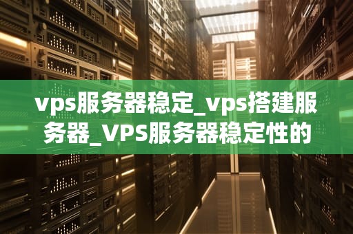 vps服务器稳定_vps搭建服务器_VPS服务器稳定性的重要性及实现策略