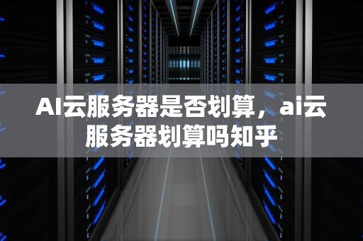 AI云服务器是否划算，ai云服务器划算吗知乎