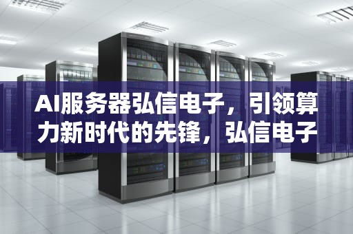 AI服务器弘信电子，引领算力新时代的先锋，弘信电子位置