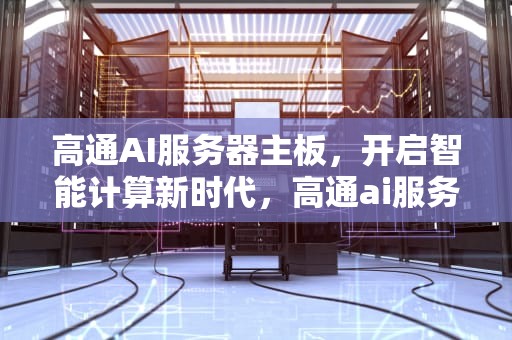 高通AI服务器主板，开启智能计算新时代，高通ai服务器主板怎么样