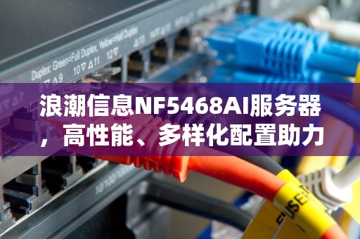 浪潮信息NF5468AI服务器，高性能、多样化配置助力未来计算，nf5580服务器