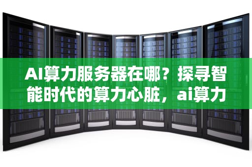 AI算力服务器在哪？探寻智能时代的算力心脏，ai算力服务器在哪里