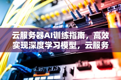 云服务器AI训练指南，高效实现深度学习模型，云服务器ai训练在哪里