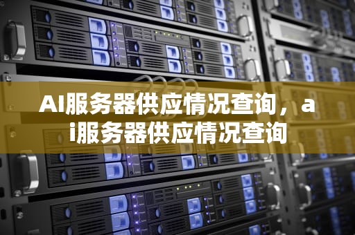 AI服务器供应情况查询，ai服务器供应情况查询