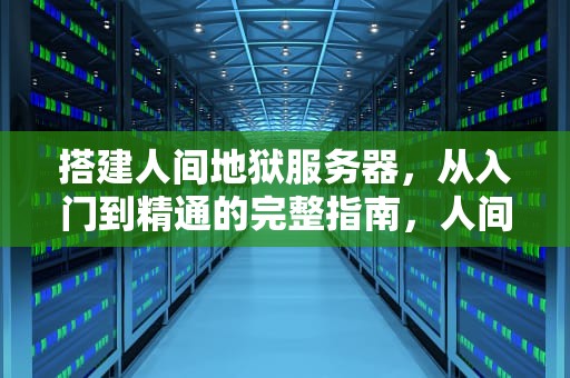 搭建人间地狱服务器，从入门到精通的完整指南，人间地狱ai服务器在哪
