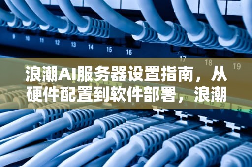 浪潮AI服务器设置指南，从硬件配置到软件部署，浪潮ai服务器怎么设置密码