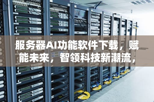 服务器AI功能软件下载，赋能未来，智领科技新潮流，服务器ai功能软件下载安装