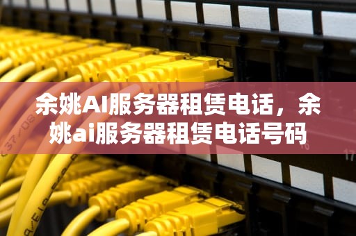 余姚AI服务器租赁电话，余姚ai服务器租赁电话号码