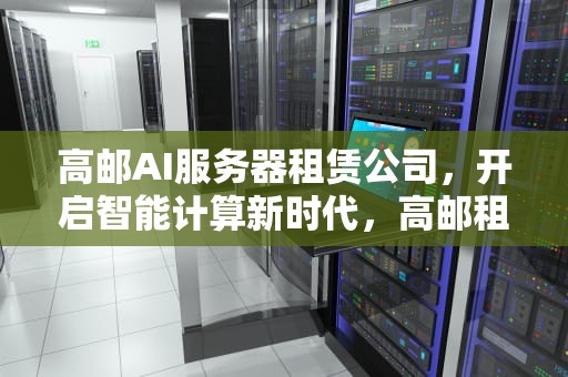 高邮AI服务器租赁公司，开启智能计算新时代，高邮租电脑