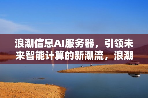 浪潮信息AI服务器，引领未来智能计算的新潮流，浪潮信息ai服务器占比