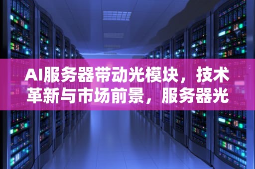 AI服务器带动光模块，技术革新与市场前景，服务器光模块作用