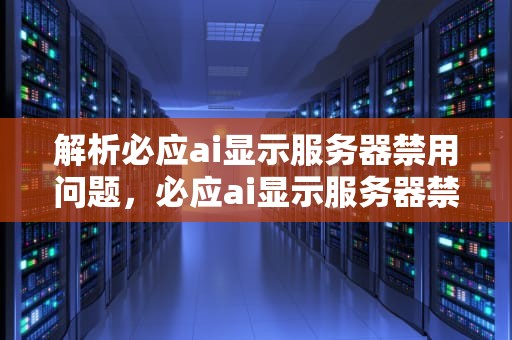 解析必应ai显示服务器禁用问题，必应ai显示服务器禁用怎么办