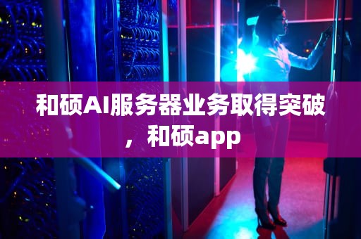 和硕AI服务器业务取得突破，和硕app