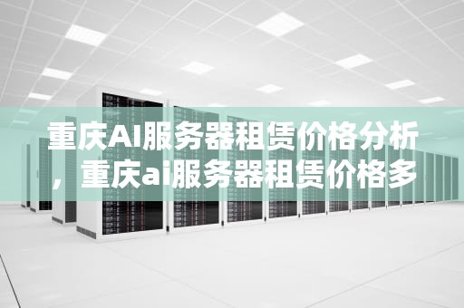 重庆AI服务器租赁价格分析，重庆ai服务器租赁价格多少