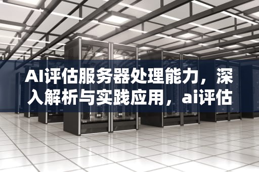 AI评估服务器处理能力，深入解析与实践应用，ai评估服务器处理能力怎么样