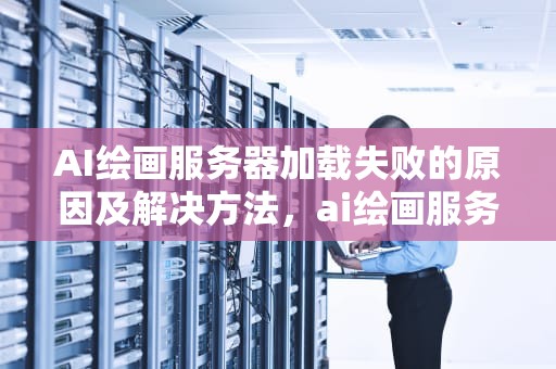 AI绘画服务器加载失败的原因及解决方法，ai绘画服务器加载失败怎么办