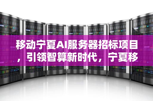移动宁夏AI服务器招标项目，引领智算新时代，宁夏移动招标采购网