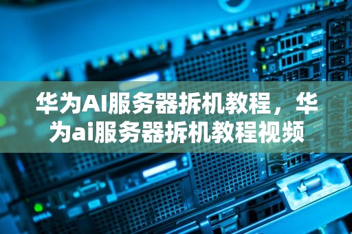 华为AI服务器拆机教程，华为ai服务器拆机教程视频
