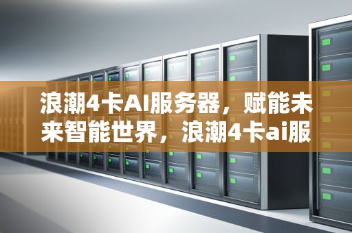 浪潮4卡AI服务器，赋能未来智能世界，浪潮4卡ai服务器怎么用